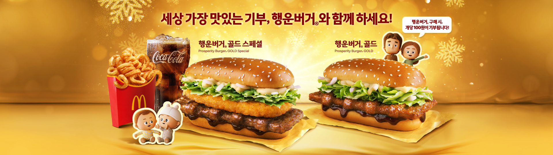황금빛 눈 내리는 배경 위에 맥도날드의 '행운버거® 골드 스페셜'과 '행운버거®'가 나란히 배치된 홍보 이미지. '행운버거® 골드 스페셜'은 왼쪽에 콜라와 컬리후라이, 고기 패티,해쉬브라운,양상추,갈릭 소스가 층층이 쌓인 버거, 귀여운 캐릭터 일러스트와 함께 왼쪽에 배치되어 있으며, '행운버거® 골드'는 고기 패티,양상추,갈릭 소스가 층층이 쌓인 버거,귀여운 사람 일러스트 이미지와 함께 오른쪽에 배치됨. 귀여운 사람 이미지에는 행운버거® 구매 시, 개당 100원이 기부됩니다!라는 문구의 말풍선이 달려있음. 가운데 상단에 배치된 메인 카피 문구는 세상 가장 맛있는 기부, 행운버거®와 함께 하세요!로 쓰여 있음.