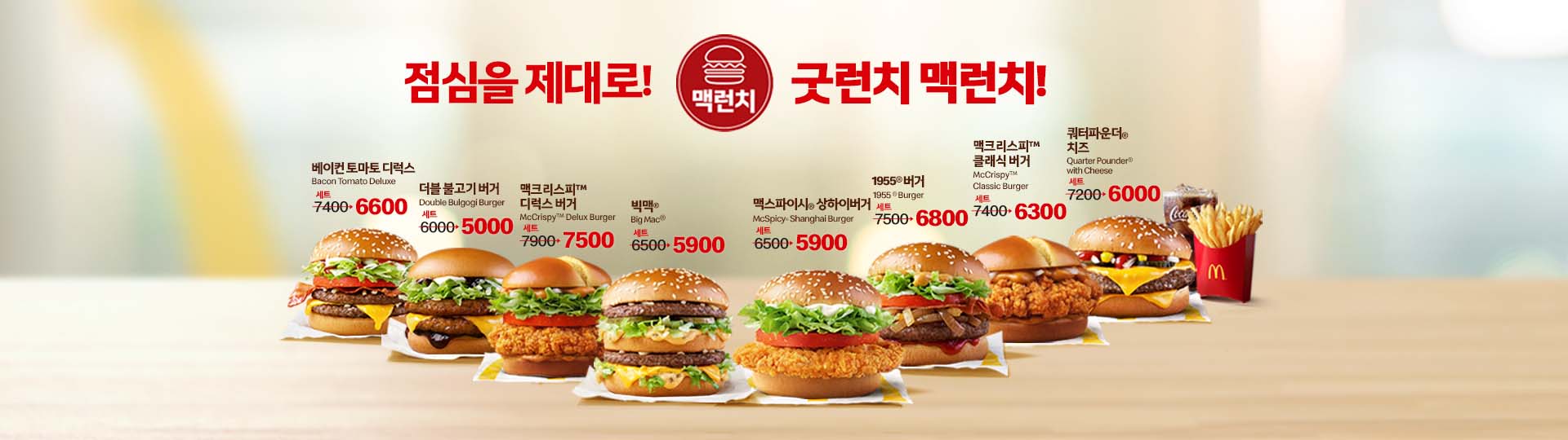점심을 제대로 굿런치 맥런치 라인업 베이컨 토마토 디럭스 세트7400원 할인가6600원, 더블 불고기 버거 세트6000원 할인가5000원, 맥크리스피 디럭스 버거 세트7900원 할인가7500원, 빅맥 세트6500원 할인가5900원, 맥스파이시 상하이 버거 세트6500원 할인가5900원, 1955 버거 세트7500원 할인가6800원, 맥크리스피 클래식 버거 세트7400원 할인가6300원, 쿼터파운더 치즈 세트7200원 할인가6000원
