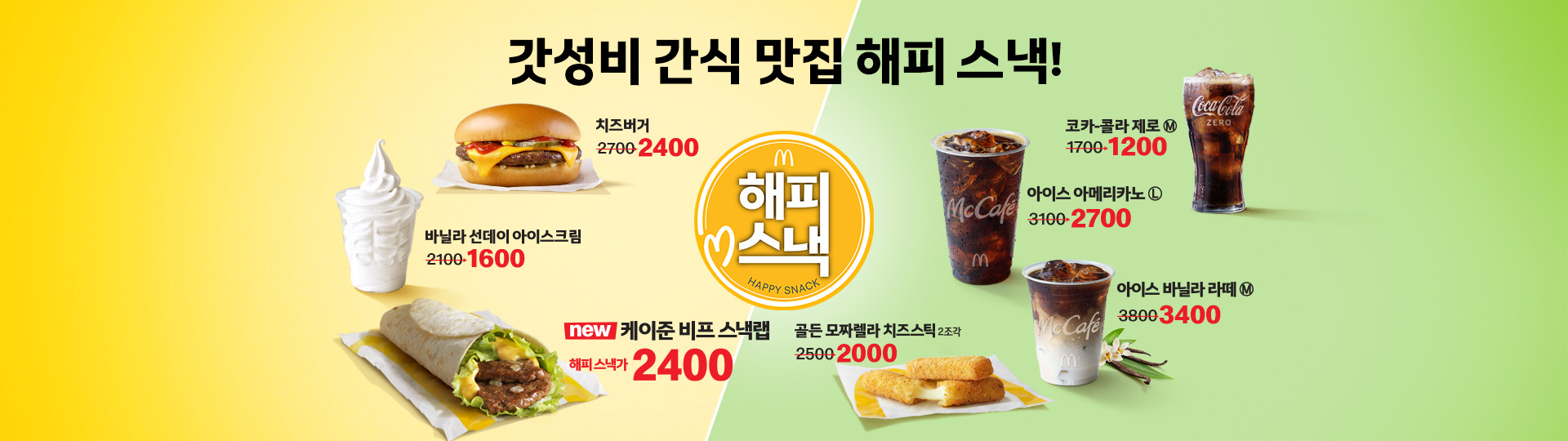 갓성비 간식 맛집 해피 스낵! 치즈버거 2700원 할인가 2400원_바닐라선데이아이스크림 2100원 할인가 1600원_신제품 케이준 비프 스냅랩 해피스낵가 2400원_골든 모짜렐라 치즈스틱 2조각 2500원 할인가 2000원_아이스 바닐라 라떼 M사이즈 3800원 할인가 3400원_아이스아메리카노 L사이즈 3100원 할인가 2700원_코카콜라 제로 M사이즈 1700원 할인가 1200원